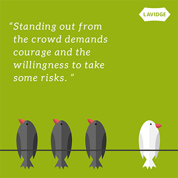 Standing out from the crowd demands courage and the willingness to take some risks.
